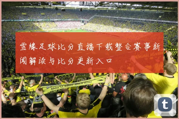 雪缘足球比分直播下载整合赛事新闻解读与比分更新入口