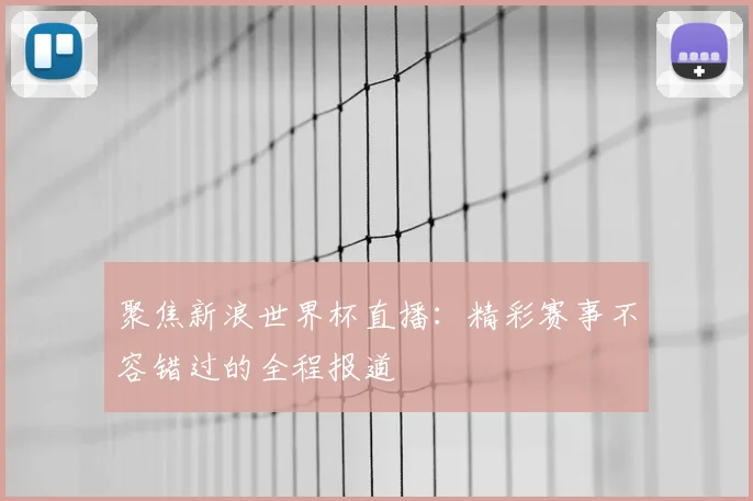 聚焦新浪世界杯直播：精彩赛事不容错过的全程报道