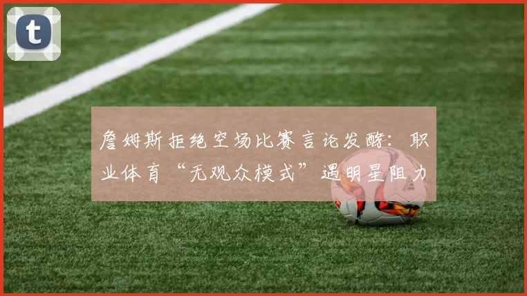 詹姆斯拒绝空场比赛言论发酵：职业体育“无观众模式”遇明星阻力