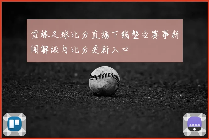 雪缘足球比分直播下载整合赛事新闻解读与比分更新入口