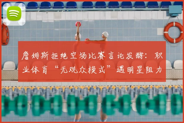 詹姆斯拒绝空场比赛言论发酵：职业体育“无观众模式”遇明星阻力