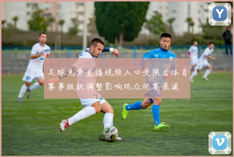 足球免费直播视频入口受限后体育赛事版权调整影响观众观赛渠道