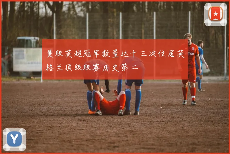 曼联英超冠军数量达十三次位居英格兰顶级联赛历史第二