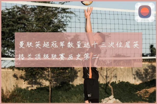 曼联英超冠军数量达十三次位居英格兰顶级联赛历史第二