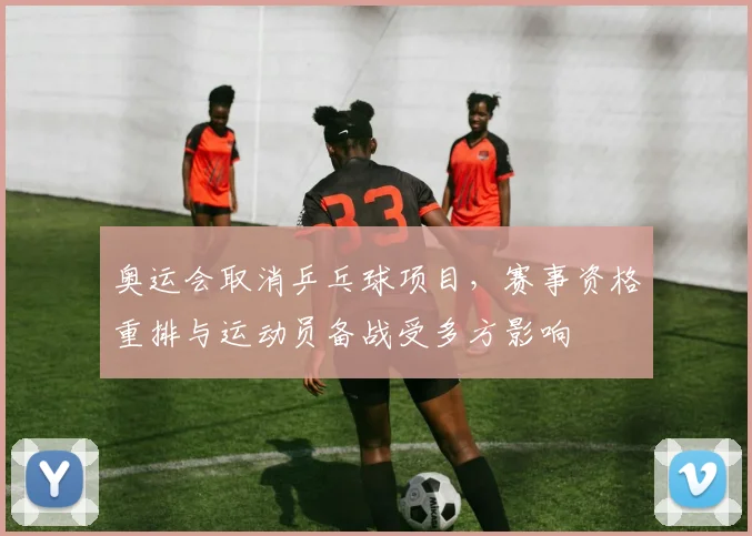 奥运会取消乒乓球项目,赛事资格重排与运动员备战受多方影响