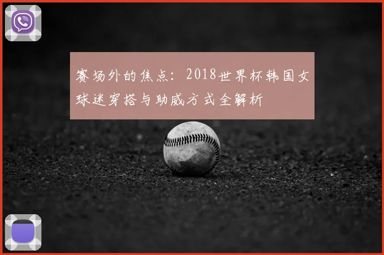 赛场外的焦点：2018世界杯韩国女球迷穿搭与助威方式全解析
