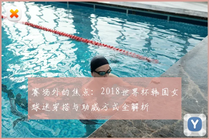 赛场外的焦点：2018世界杯韩国女球迷穿搭与助威方式全解析