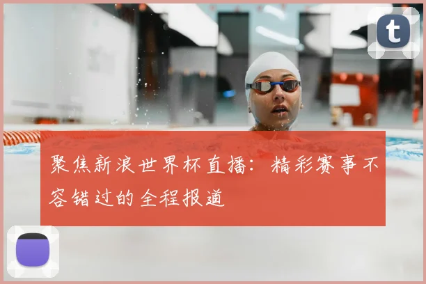 聚焦新浪世界杯直播：精彩赛事不容错过的全程报道